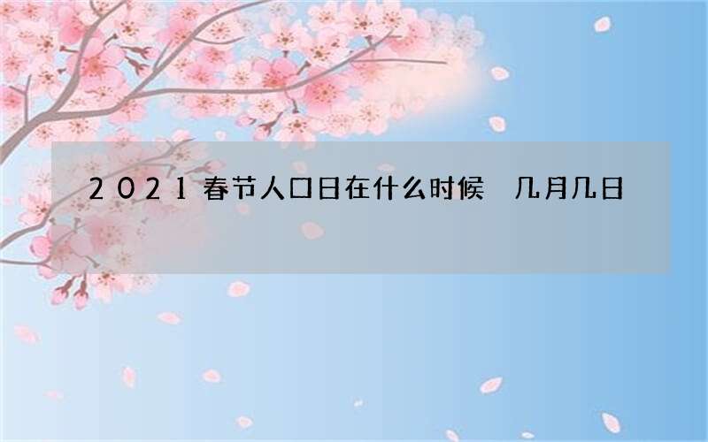 2021春节人口日在什么时候 几月几日